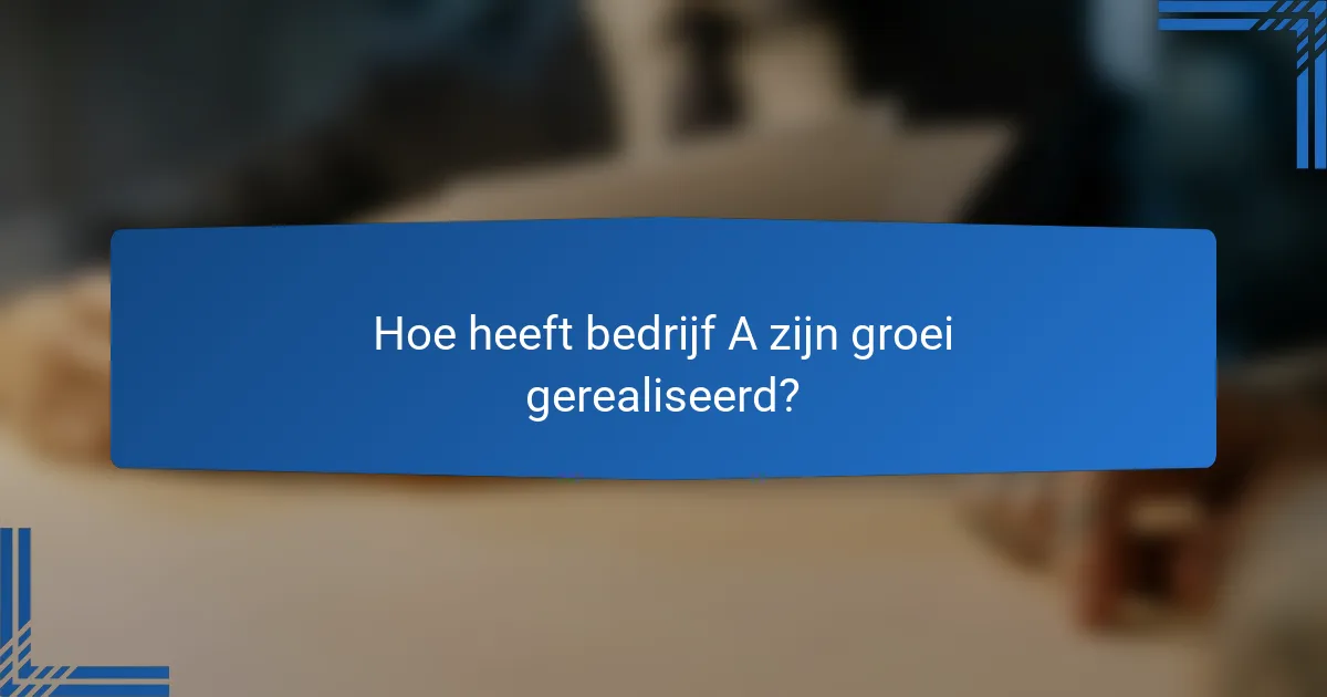 Hoe heeft bedrijf A zijn groei gerealiseerd?