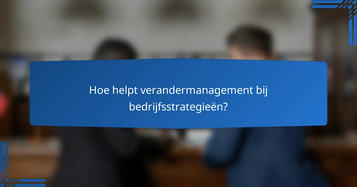 Hoe helpt verandermanagement bij bedrijfsstrategieën?