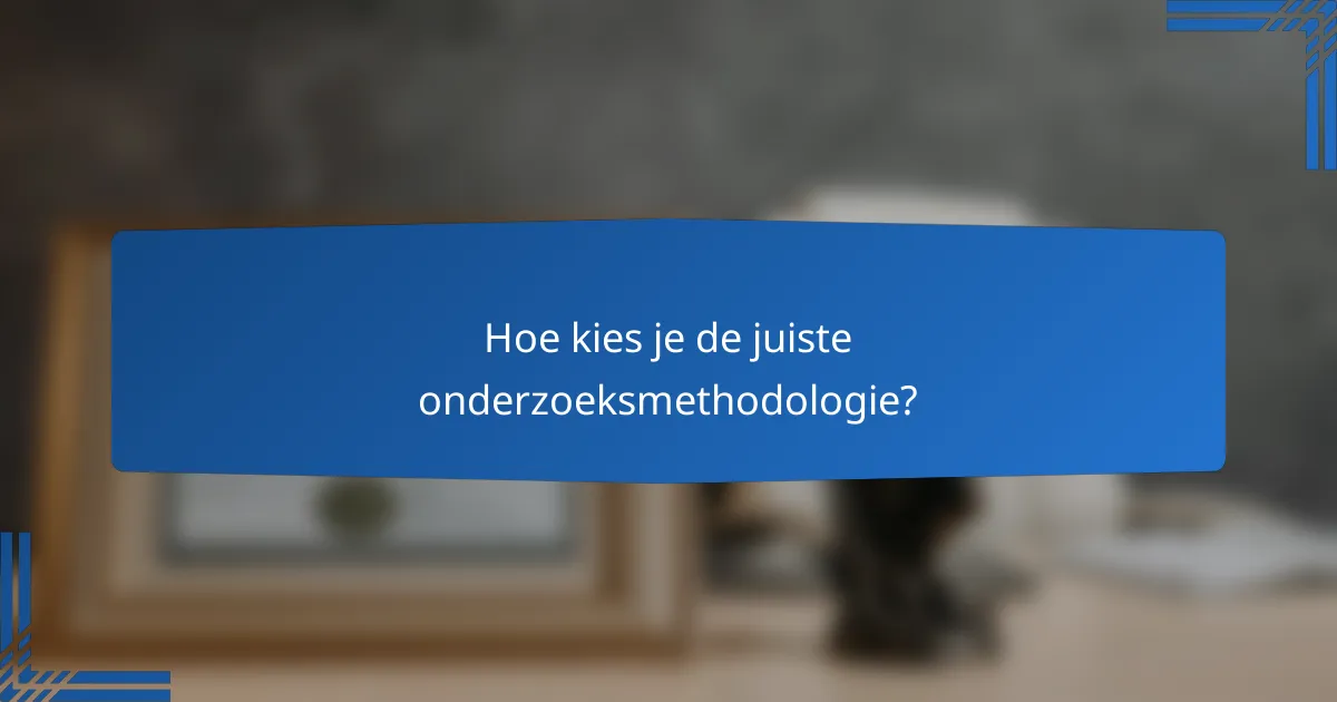 Hoe kies je de juiste onderzoeksmethodologie?