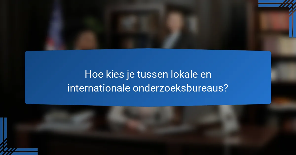 Hoe kies je tussen lokale en internationale onderzoeksbureaus?