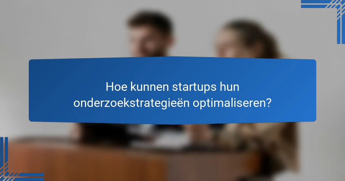 Hoe kunnen startups hun onderzoekstrategieën optimaliseren?