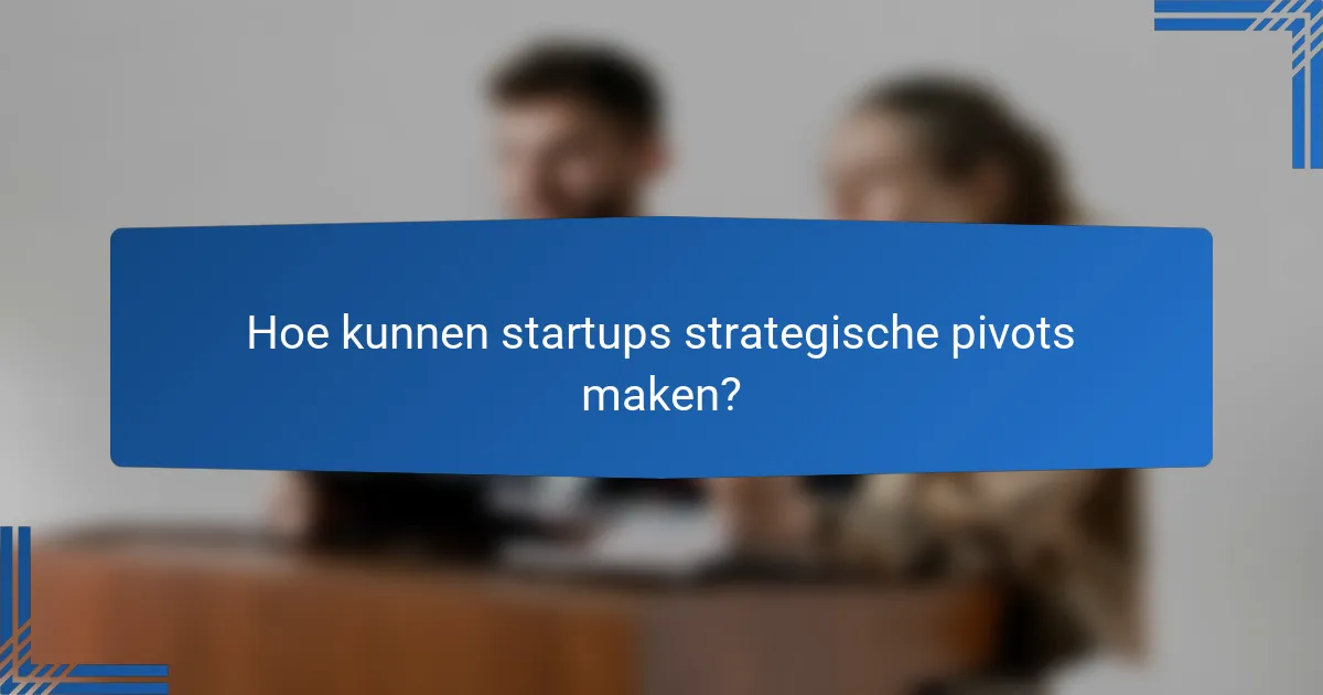 Hoe kunnen startups strategische pivots maken?