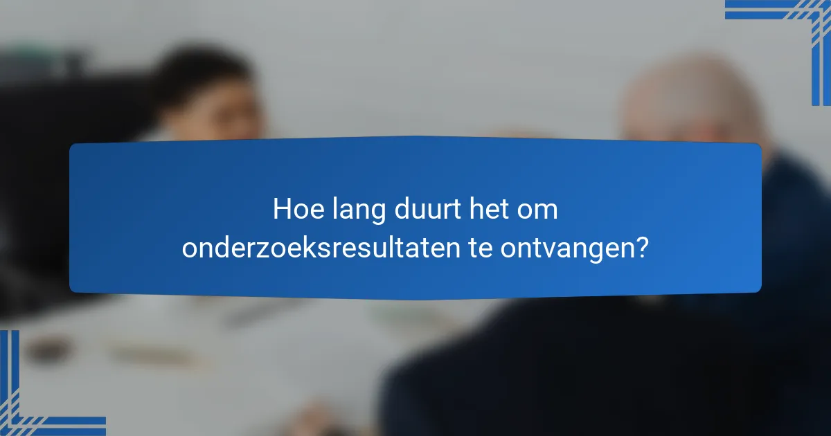 Hoe lang duurt het om onderzoeksresultaten te ontvangen?