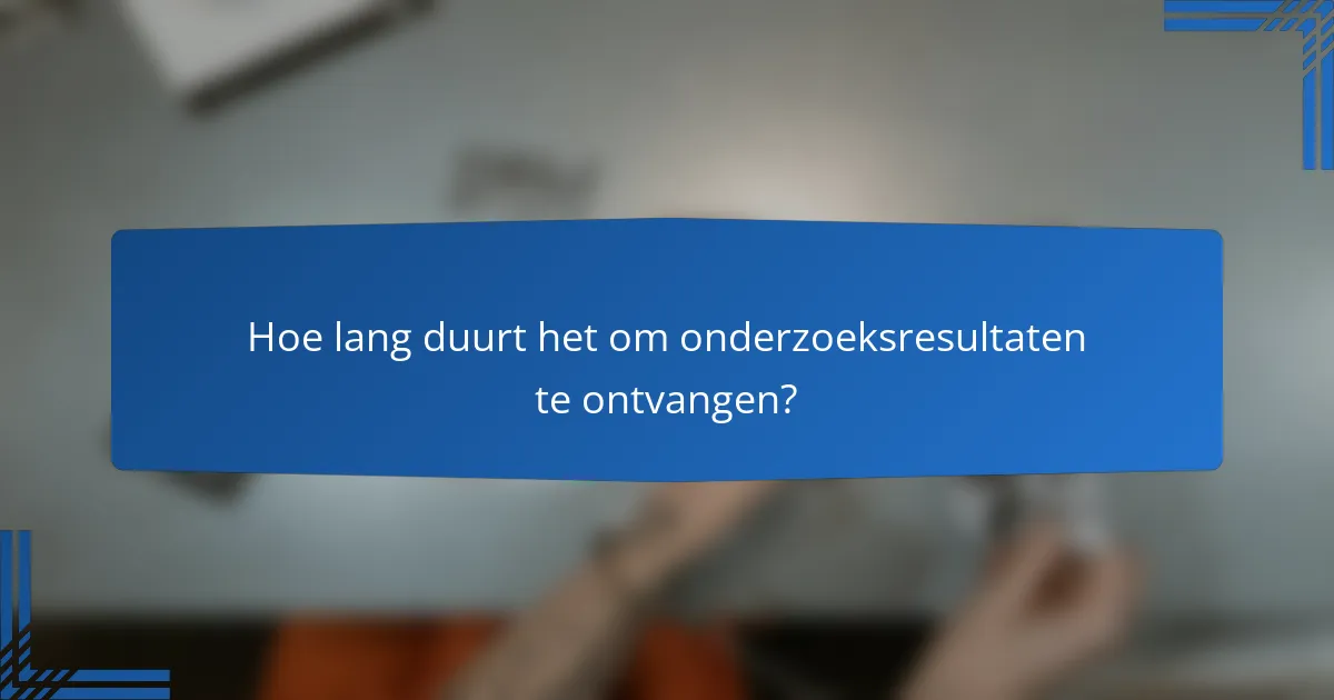 Hoe lang duurt het om onderzoeksresultaten te ontvangen?