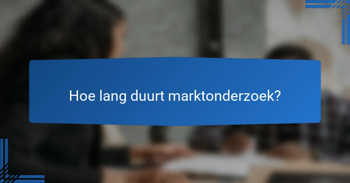 Hoe lang duurt marktonderzoek?