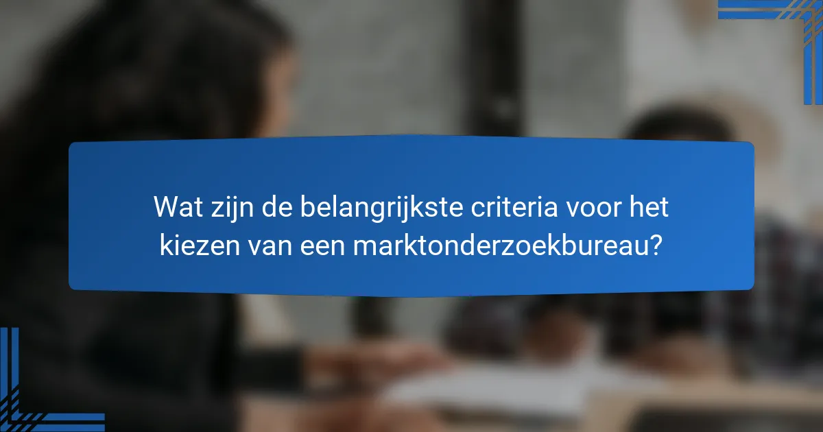 Wat zijn de belangrijkste criteria voor het kiezen van een marktonderzoekbureau?