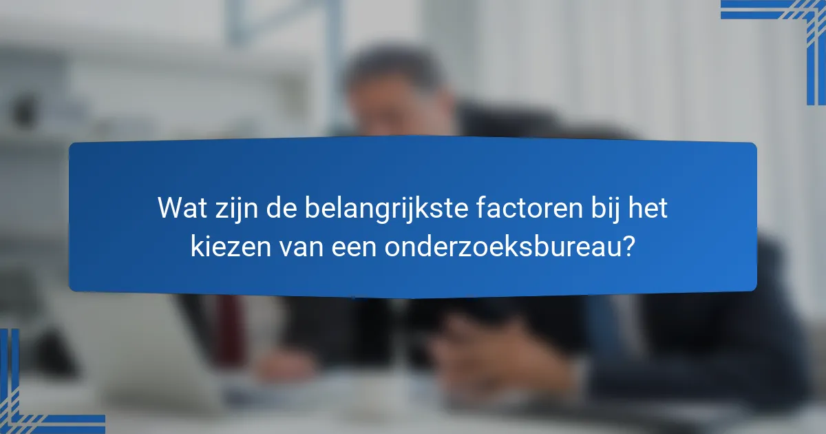 Wat zijn de belangrijkste factoren bij het kiezen van een onderzoeksbureau?
