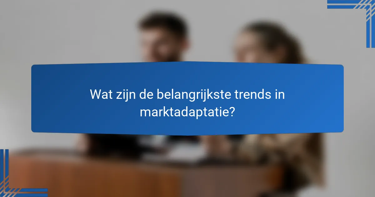 Wat zijn de belangrijkste trends in marktadaptatie?