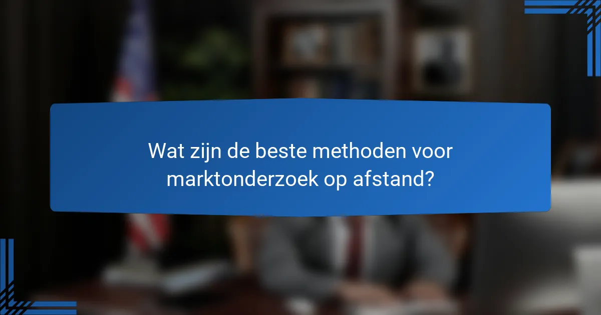 Wat zijn de beste methoden voor marktonderzoek op afstand?