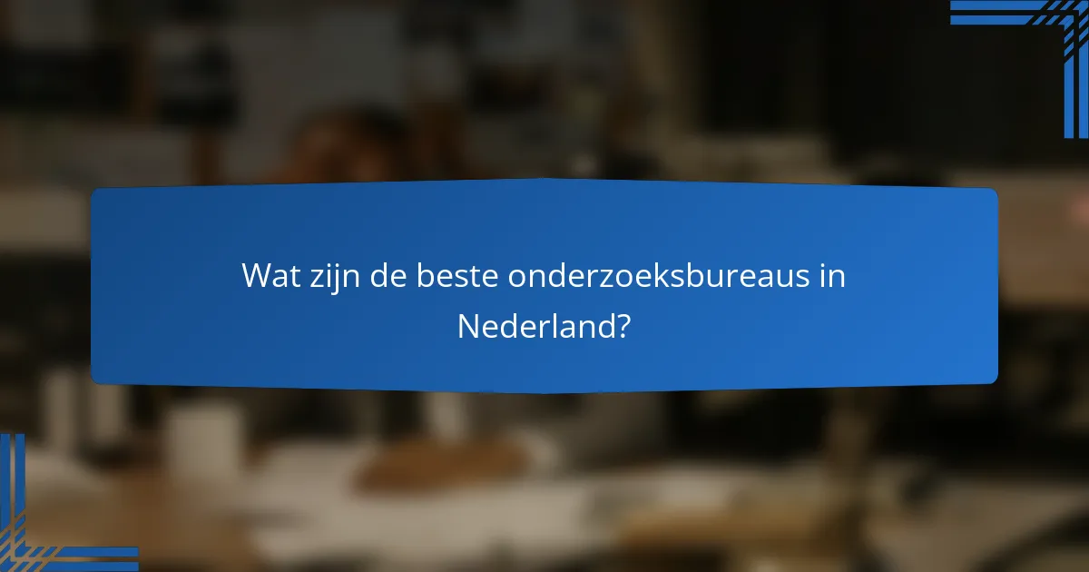 Wat zijn de beste onderzoeksbureaus in Nederland?