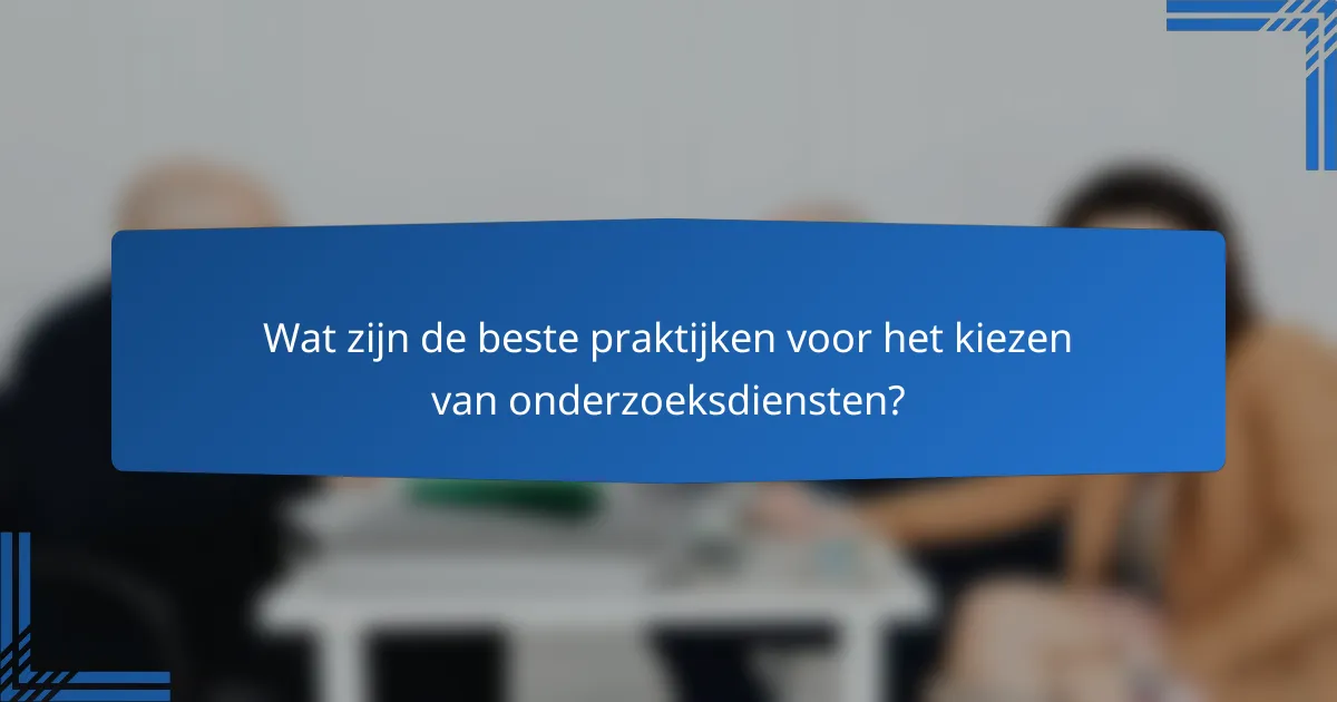 Wat zijn de beste praktijken voor het kiezen van onderzoeksdiensten?