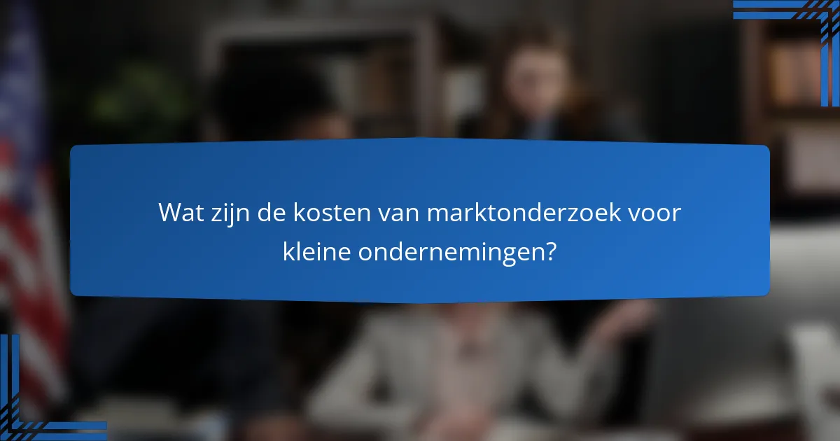 Wat zijn de kosten van marktonderzoek voor kleine ondernemingen?