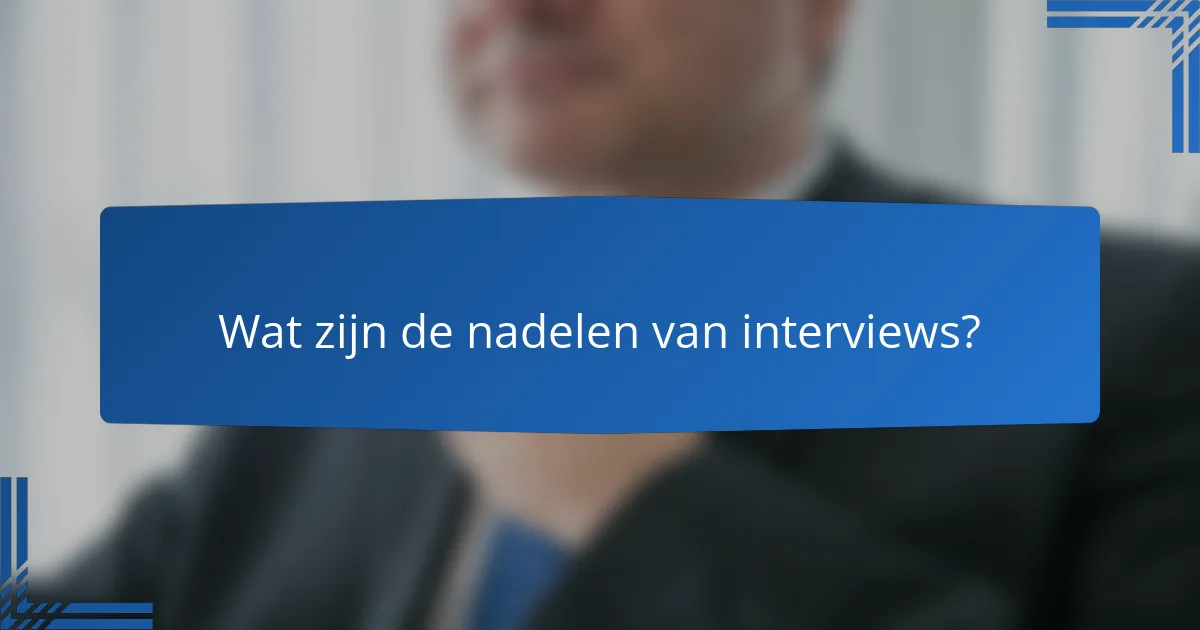 Wat zijn de nadelen van interviews?
