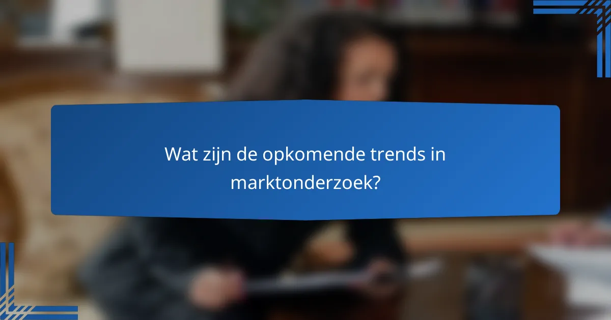 Wat zijn de opkomende trends in marktonderzoek?