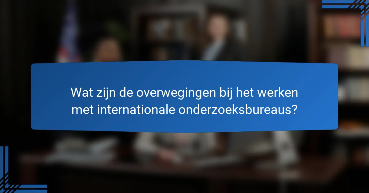 Wat zijn de overwegingen bij het werken met internationale onderzoeksbureaus?