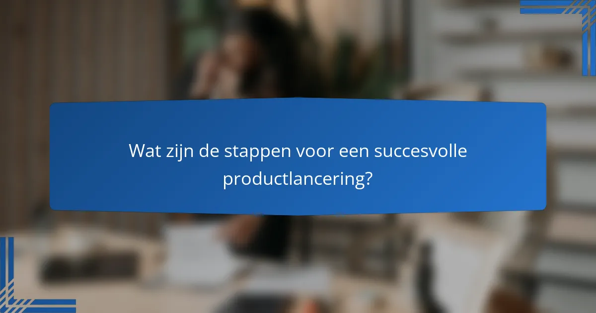 Wat zijn de stappen voor een succesvolle productlancering?