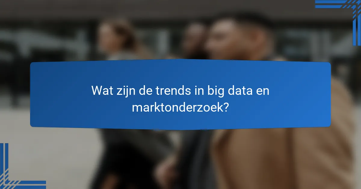 Wat zijn de trends in big data en marktonderzoek?