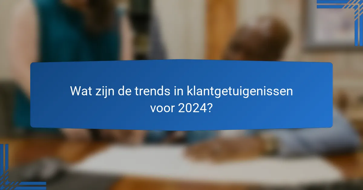 Wat zijn de trends in klantgetuigenissen voor 2024?