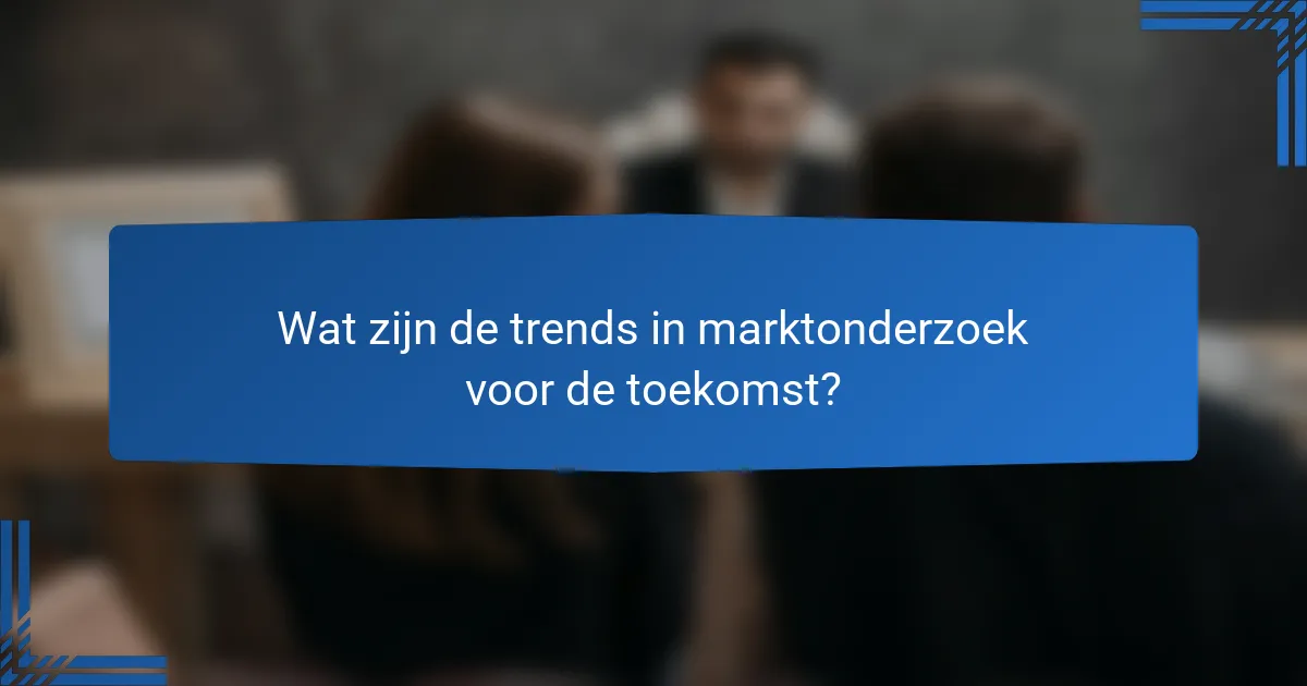 Wat zijn de trends in marktonderzoek voor de toekomst?