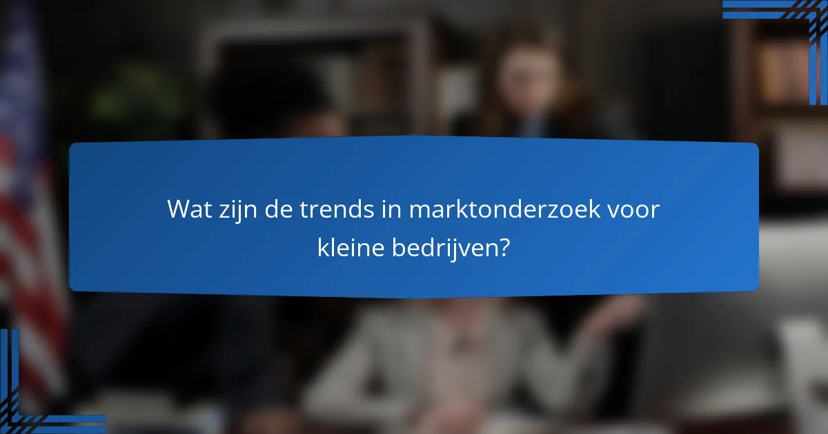 Wat zijn de trends in marktonderzoek voor kleine bedrijven?