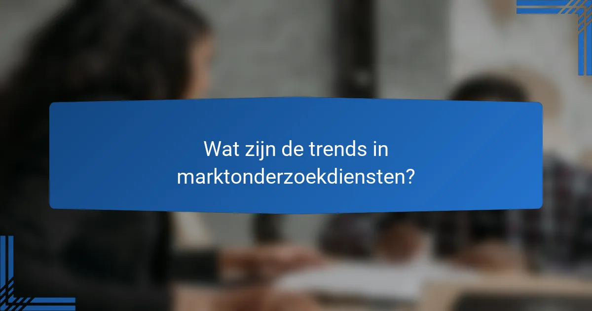 Wat zijn de trends in marktonderzoekdiensten?