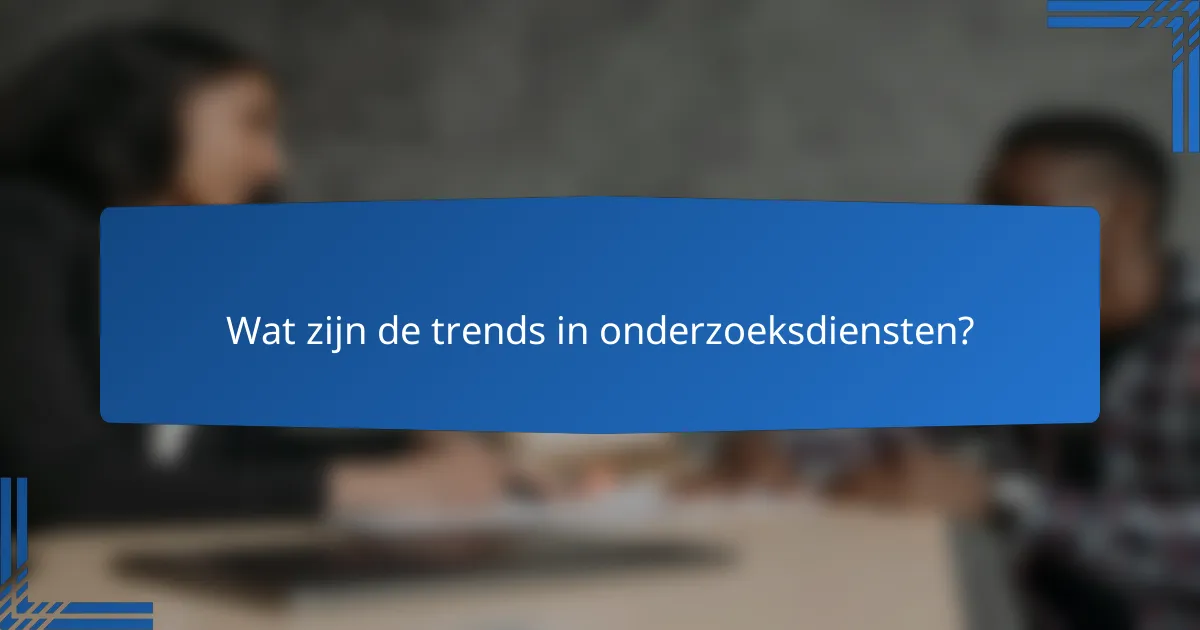 Wat zijn de trends in onderzoeksdiensten?