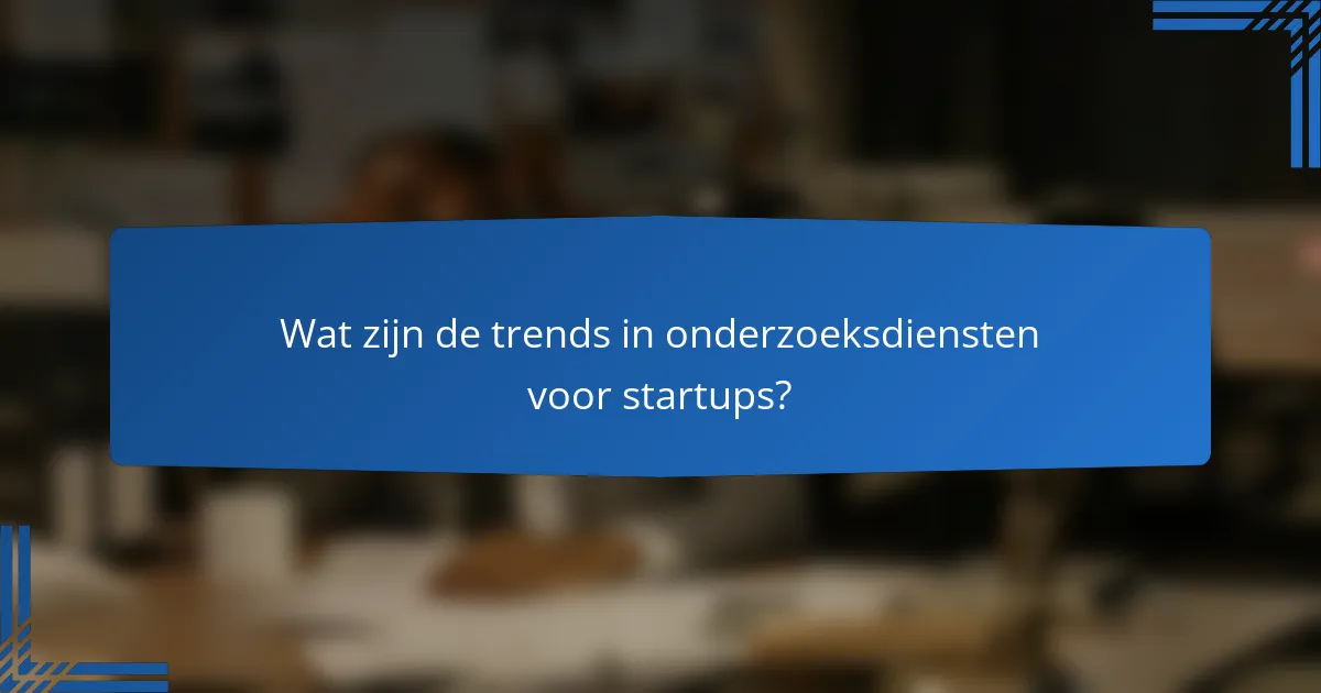 Wat zijn de trends in onderzoeksdiensten voor startups?