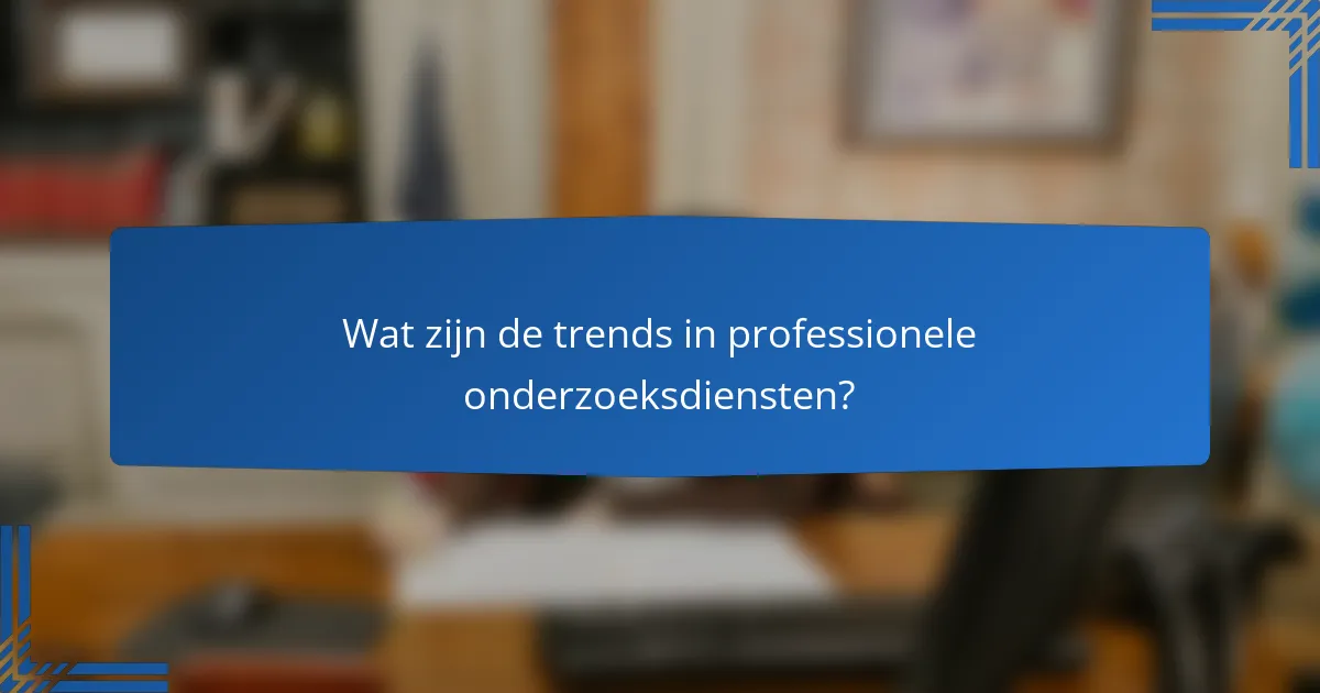 Wat zijn de trends in professionele onderzoeksdiensten?