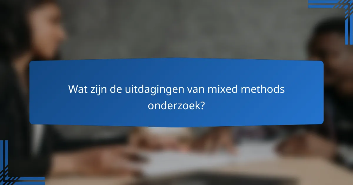Wat zijn de uitdagingen van mixed methods onderzoek?