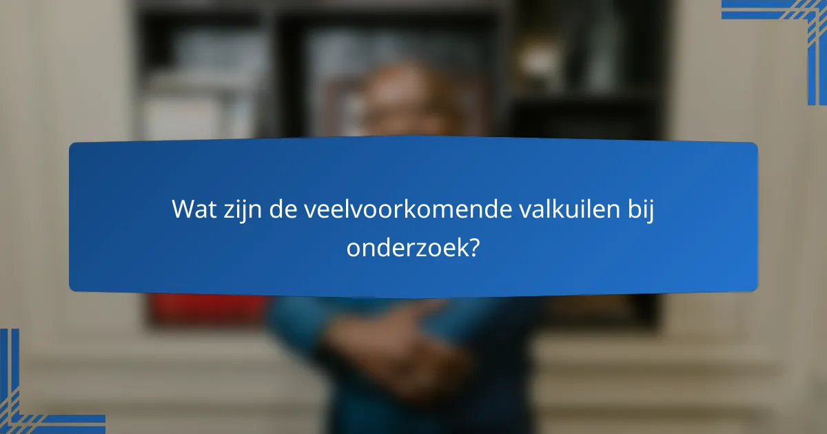 Wat zijn de veelvoorkomende valkuilen bij onderzoek?