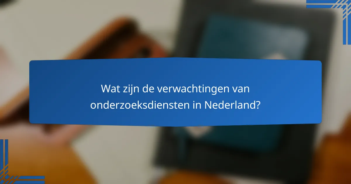Wat zijn de verwachtingen van onderzoeksdiensten in Nederland?
