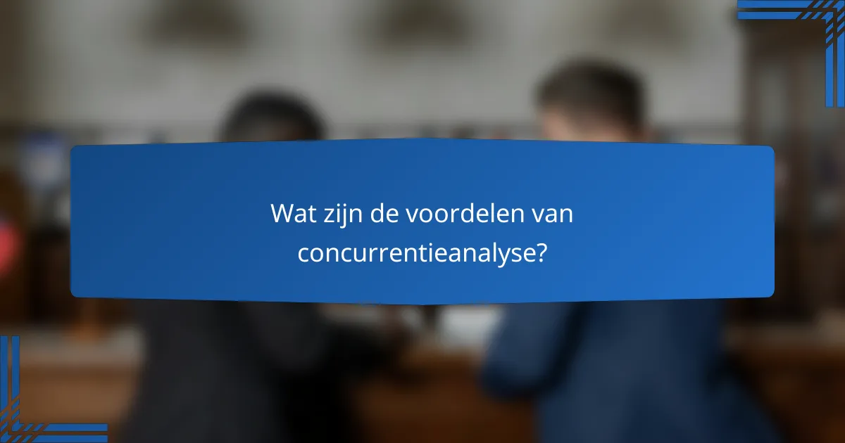 Wat zijn de voordelen van concurrentieanalyse?