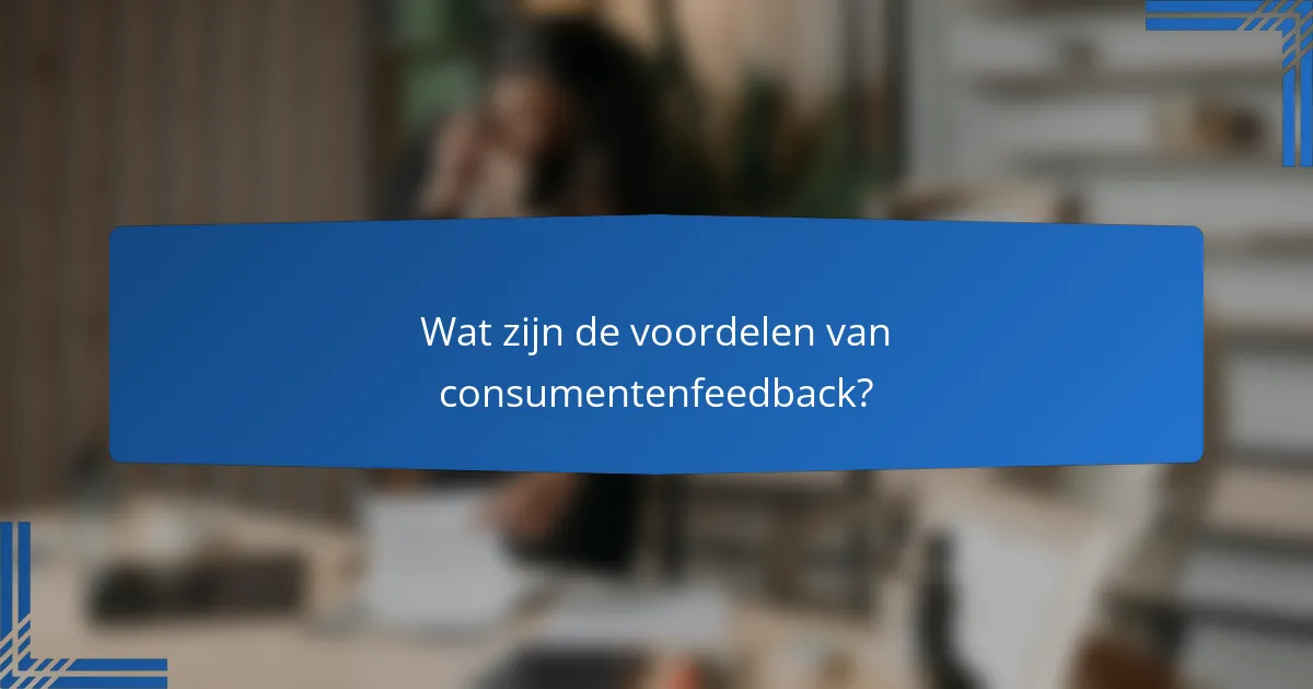 Wat zijn de voordelen van consumentenfeedback?