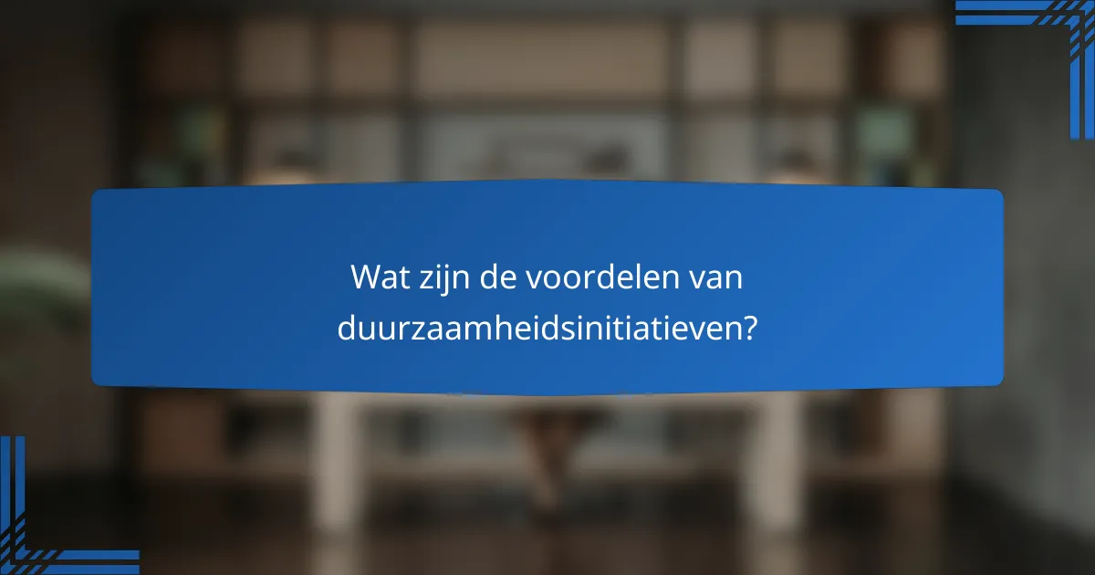 Wat zijn de voordelen van duurzaamheidsinitiatieven?