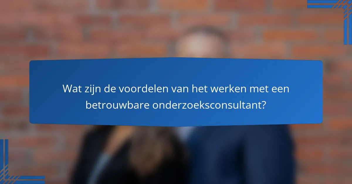 Wat zijn de voordelen van het werken met een betrouwbare onderzoeksconsultant?