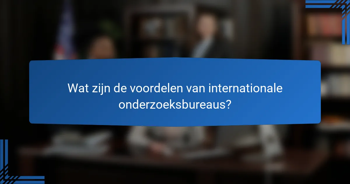 Wat zijn de voordelen van internationale onderzoeksbureaus?