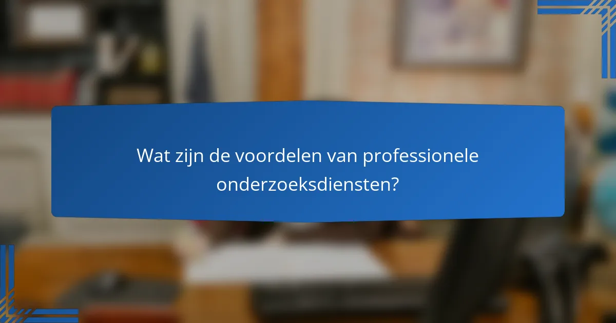 Wat zijn de voordelen van professionele onderzoeksdiensten?