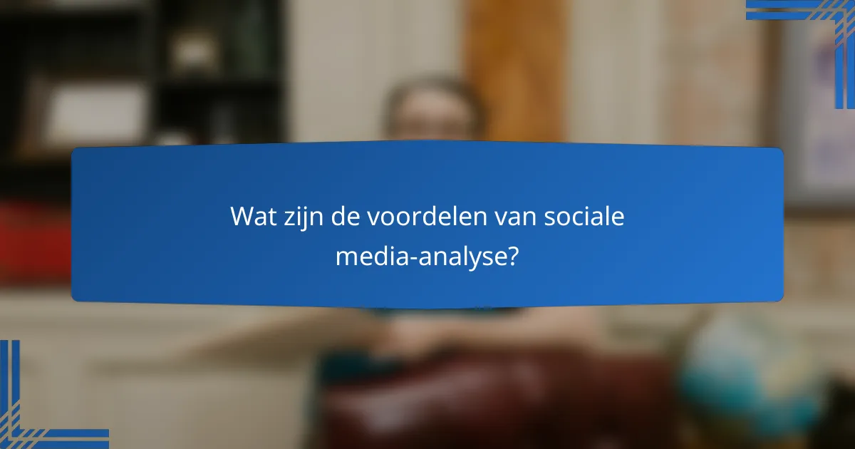 Wat zijn de voordelen van sociale media-analyse?
