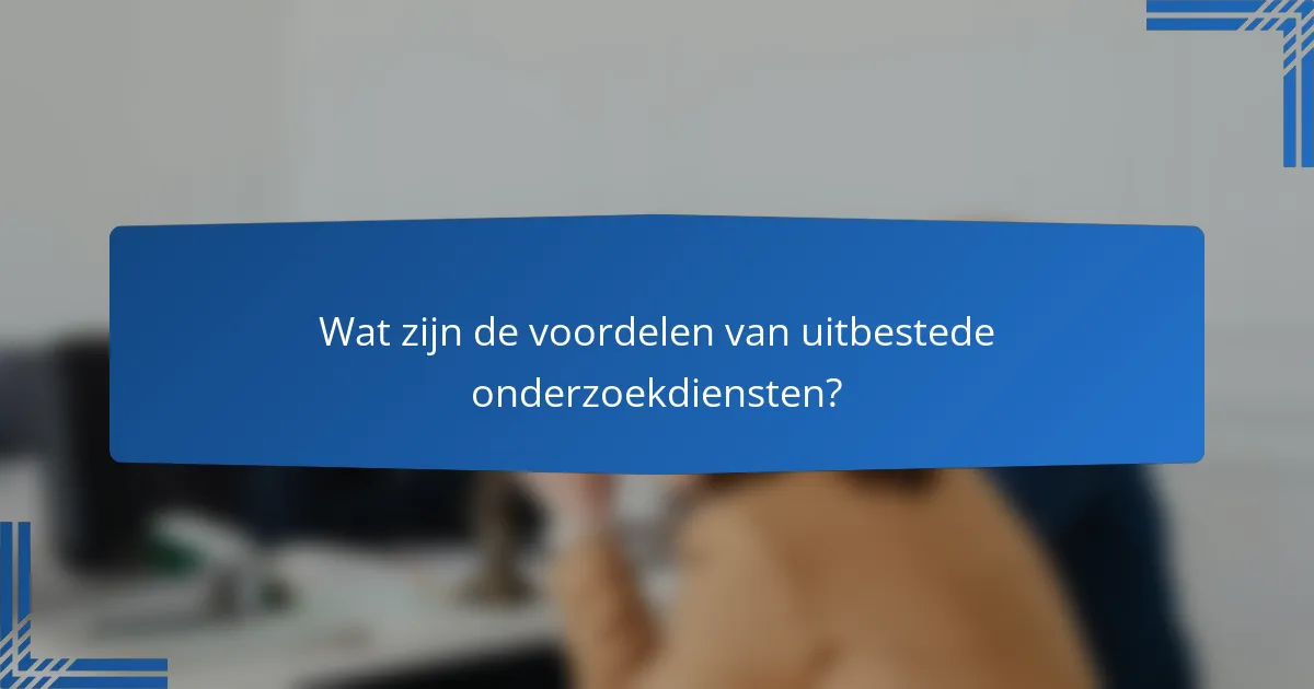 Wat zijn de voordelen van uitbestede onderzoekdiensten?