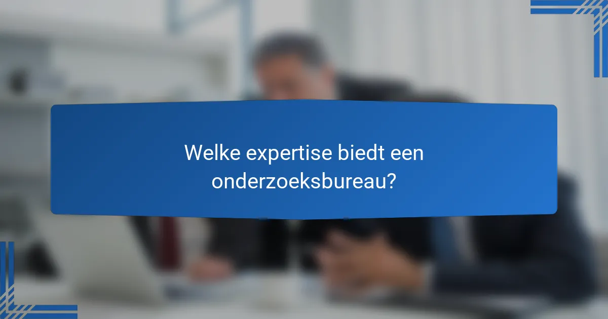 Welke expertise biedt een onderzoeksbureau?