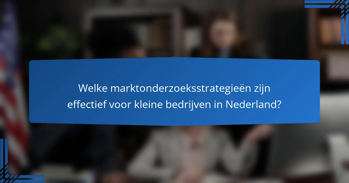 Welke marktonderzoeksstrategieën zijn effectief voor kleine bedrijven in Nederland?