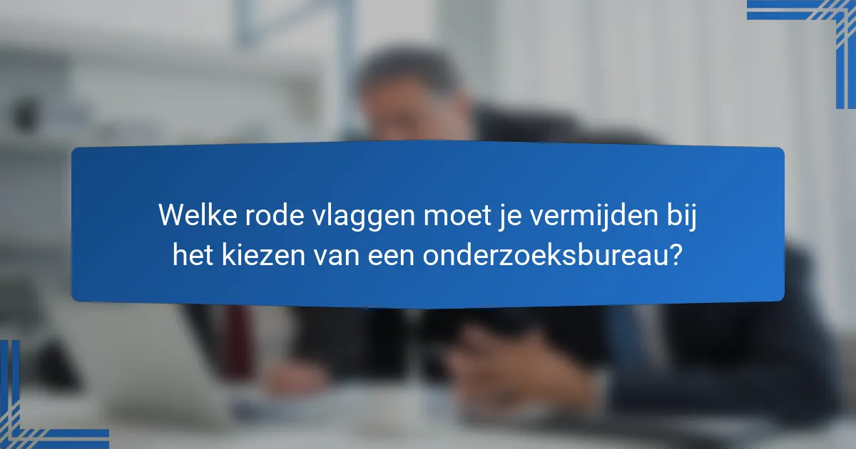 Welke rode vlaggen moet je vermijden bij het kiezen van een onderzoeksbureau?