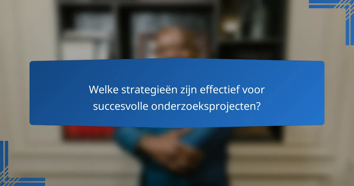 Welke strategieën zijn effectief voor succesvolle onderzoeksprojecten?